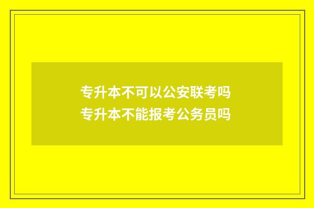 专升本不可以公安联考吗 专升本不能报考公务员吗