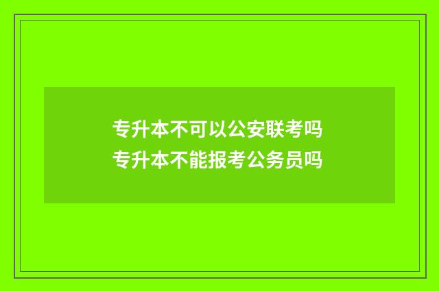 专升本不可以公安联考吗 专升本不能报考公务员吗