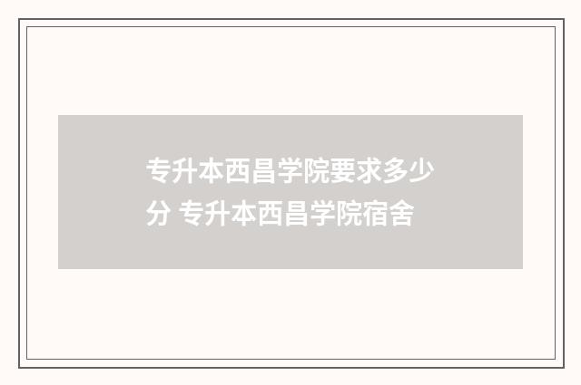 专升本西昌学院要求多少分 专升本西昌学院宿舍