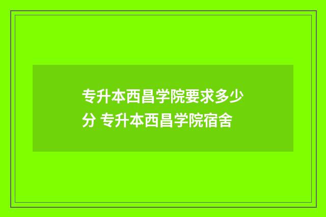 专升本西昌学院要求多少分 专升本西昌学院宿舍