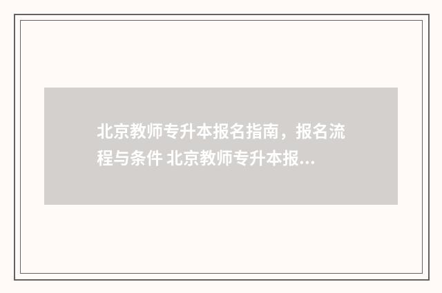 北京教师专升本报名指南，报名流程与条件 北京教师专升本报名时间