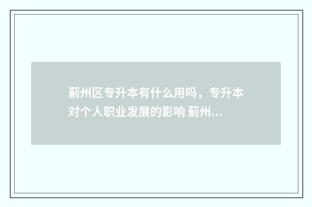 蓟州区专升本有什么用吗，专升本对个人职业发展的影响 蓟州区专升本有哪些学校