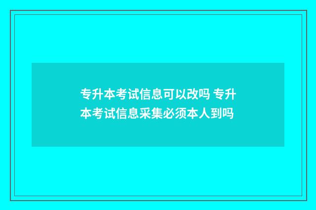 专升本考试信息可以改吗 专升本考试信息采集必须本人到吗