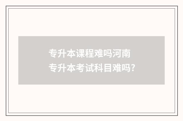 专升本课程难吗河南 专升本考试科目难吗?