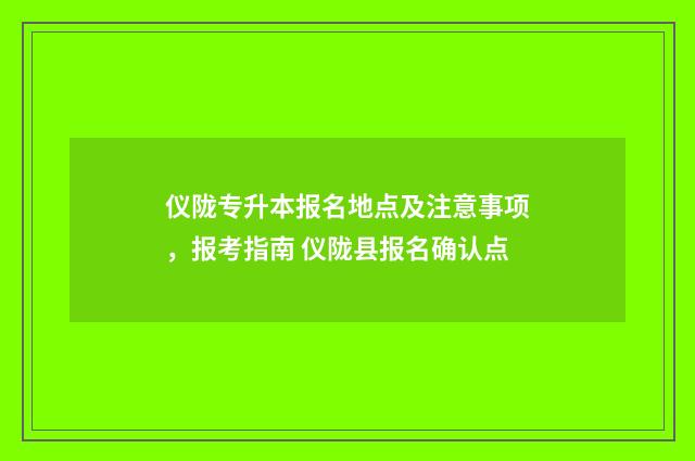 仪陇专升本报名地点及注意事项，报考指南 仪陇县报名确认点