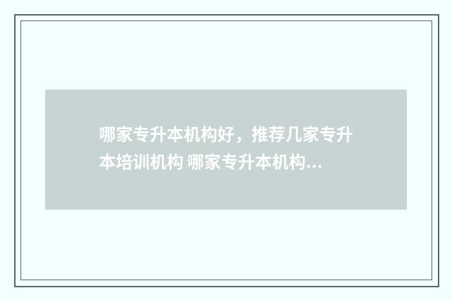哪家专升本机构好，推荐几家专升本培训机构 哪家专升本机构忘记通知学生填志愿