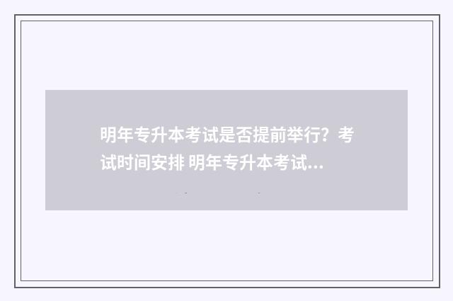 明年专升本考试是否提前举行？考试时间安排 明年专升本考试时间