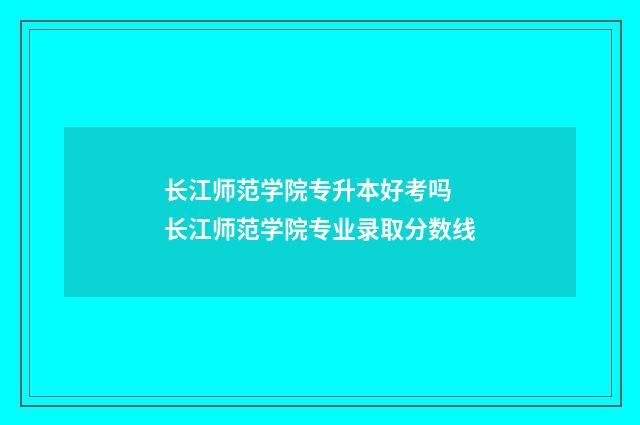 长江师范学院专升本好考吗 长江师范学院专业录取分数线