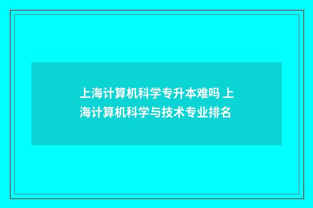 上海计算机科学专升本难吗 上海计算机科学与技术专业排名
