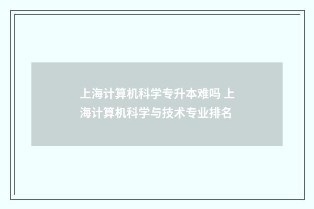 上海计算机科学专升本难吗 上海计算机科学与技术专业排名