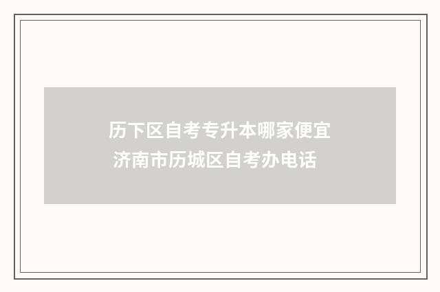 历下区自考专升本哪家便宜 济南市历城区自考办电话