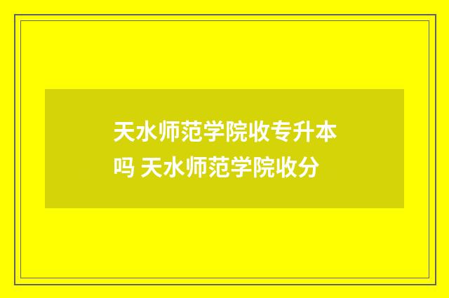 天水师范学院收专升本吗 天水师范学院收分