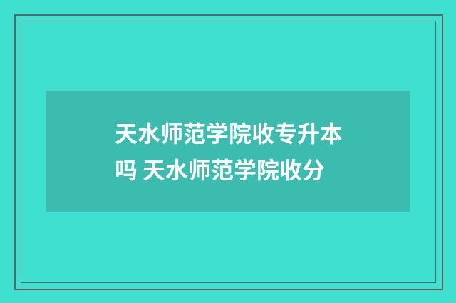 天水师范学院收专升本吗 天水师范学院收分