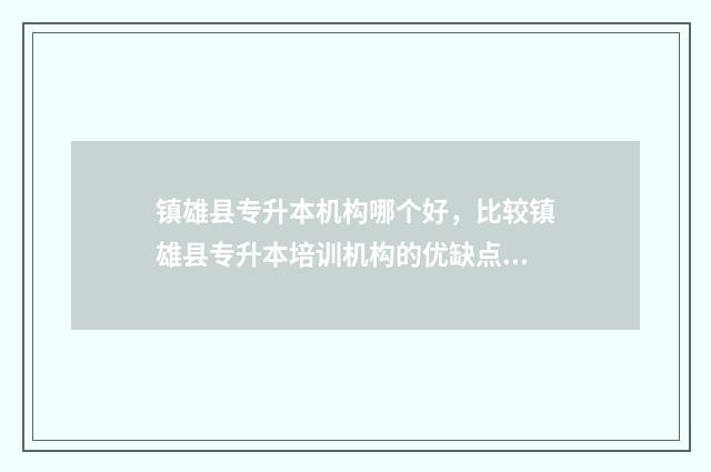 镇雄县专升本机构哪个好，比较镇雄县专升本培训机构的优缺点 镇雄技校有哪些