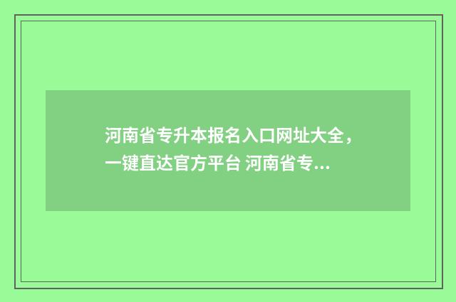 河南省专升本报名入口网址大全，一键直达官方平台 河南省专升本报名条件