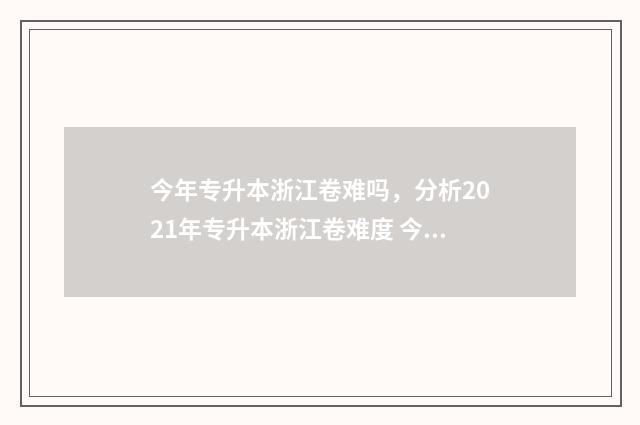 今年专升本浙江卷难吗，分析2021年专升本浙江卷难度 今年专升本浙江录取分数线大概是多少