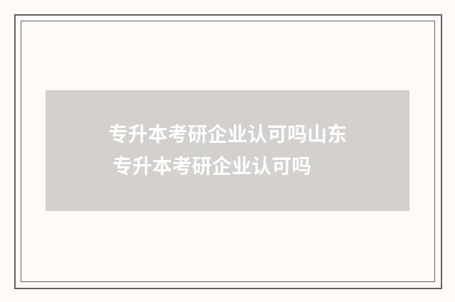 专升本考研企业认可吗山东 专升本考研企业认可吗