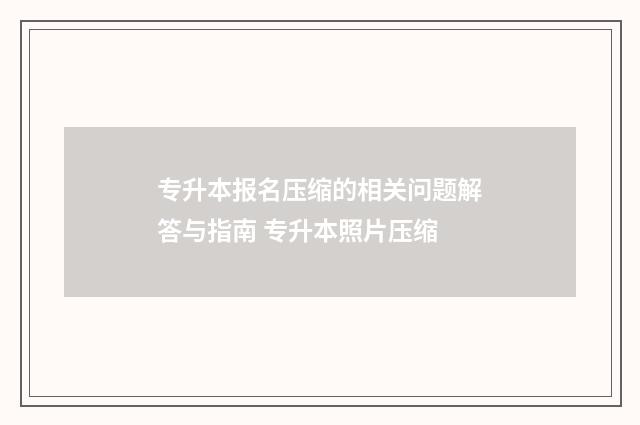 专升本报名压缩的相关问题解答与指南 专升本照片压缩