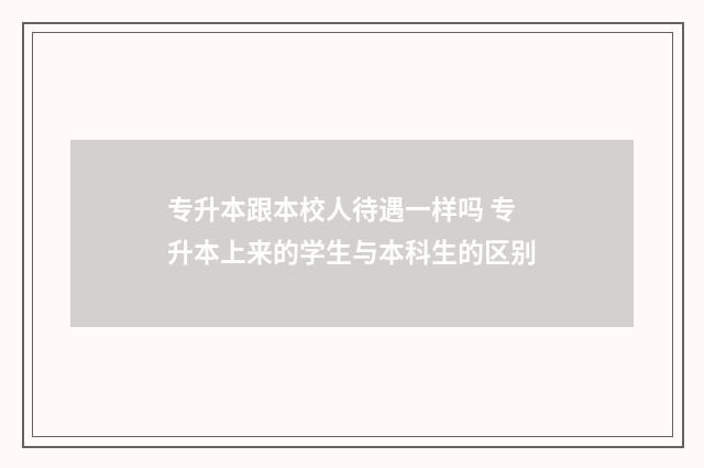 专升本跟本校人待遇一样吗 专升本上来的学生与本科生的区别