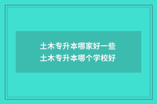 土木专升本哪家好一些 土木专升本哪个学校好