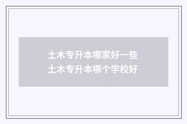 土木专升本哪家好一些 土木专升本哪个学校好