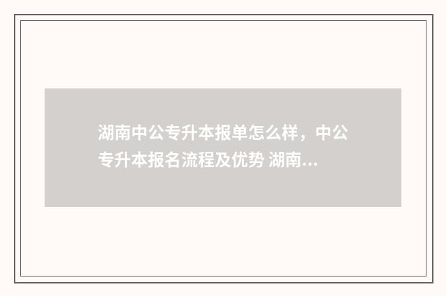 湖南中公专升本报单怎么样，中公专升本报名流程及优势 湖南中公专升本考试