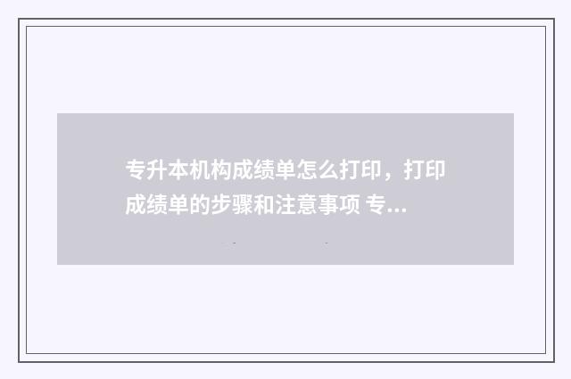 专升本机构成绩单怎么打印，打印成绩单的步骤和注意事项 专升本考试平时成绩