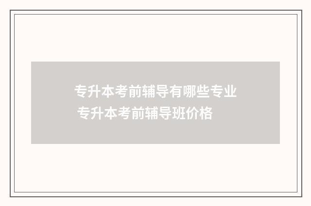 专升本考前辅导有哪些专业 专升本考前辅导班价格