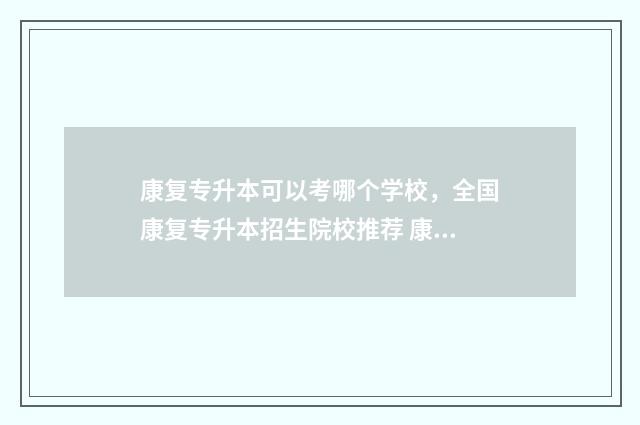 康复专升本可以考哪个学校，全国康复专升本招生院校推荐 康复专升本可以跨专业吗