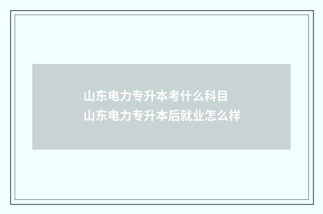 山东电力专升本考什么科目 山东电力专升本后就业怎么样