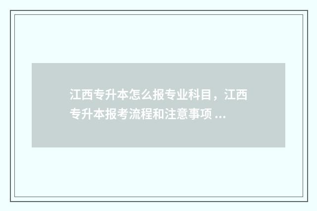 江西专升本怎么报专业科目，江西专升本报考流程和注意事项 江西专升本怎么填志愿