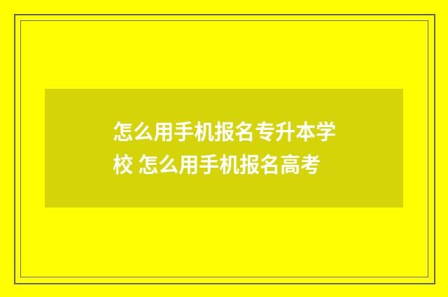 怎么用手机报名专升本学校 怎么用手机报名高考