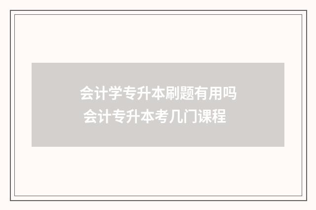 会计学专升本刷题有用吗 会计专升本考几门课程