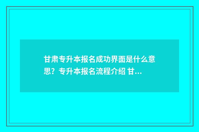 甘肃专升本报名成功界面是什么意思？专升本报名流程介绍 甘肃专升本报名费多少钱2024