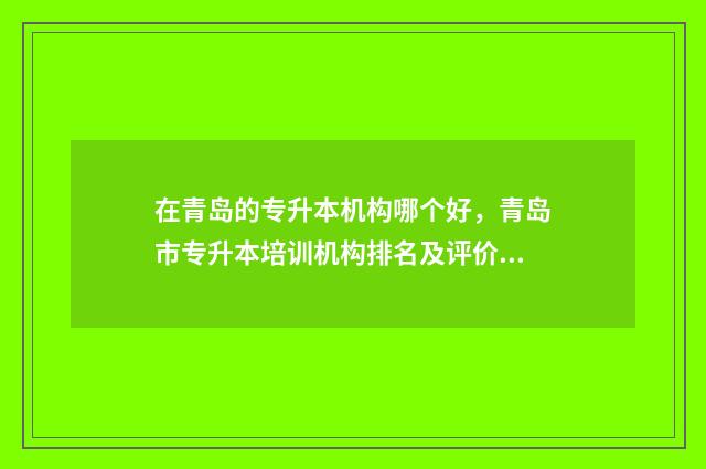 在青岛的专升本机构哪个好，青岛市专升本培训机构排名及评价 青岛的专升本机构有哪些