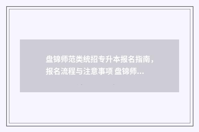 盘锦师范类统招专升本报名指南，报名流程与注意事项 盘锦师范高等专科学校单招