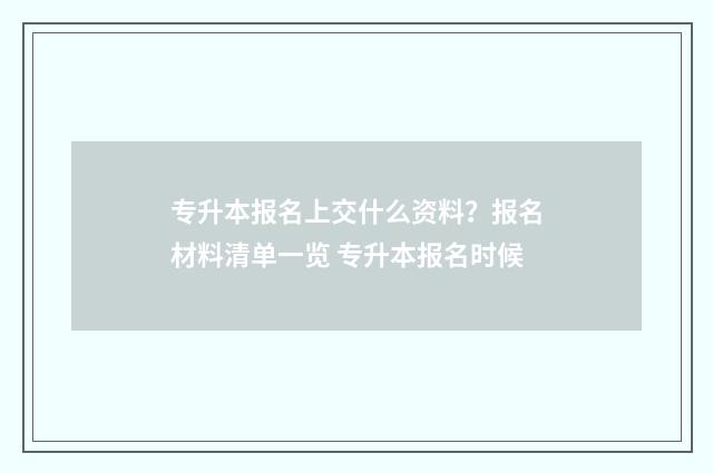 专升本报名上交什么资料？报名材料清单一览 专升本报名时候