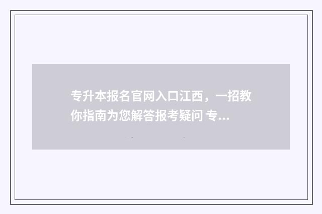 专升本报名官网入口江西，一招教你指南为您解答报考疑问 专升本报名官网入口在哪