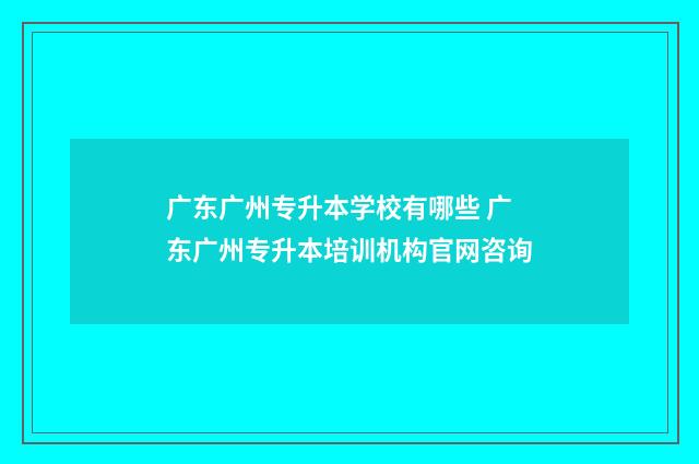 广东广州专升本学校有哪些 广东广州专升本培训机构官网咨询