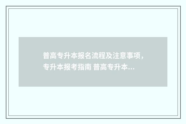 普高专升本报名流程及注意事项，专升本报考指南 普高专升本报名时间