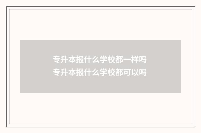 专升本报什么学校都一样吗 专升本报什么学校都可以吗