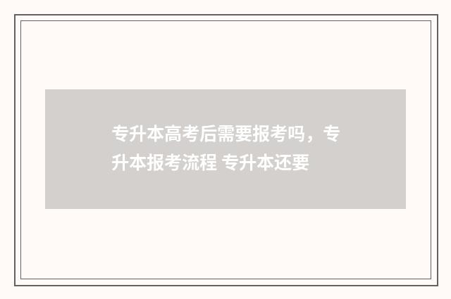 专升本高考后需要报考吗，专升本报考流程 专升本还要