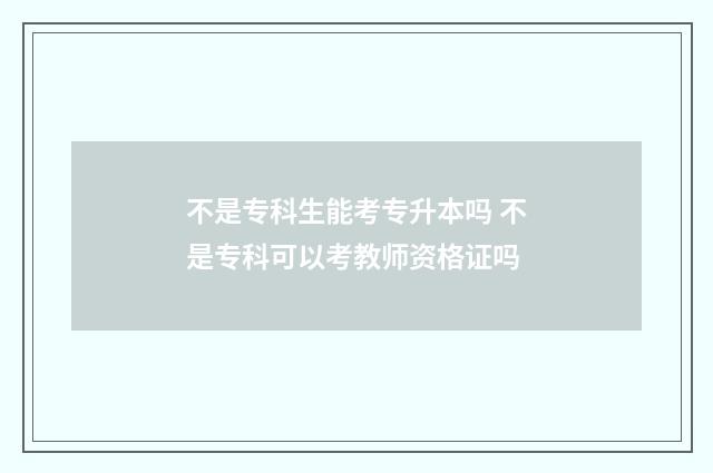 不是专科生能考专升本吗 不是专科可以考教师资格证吗