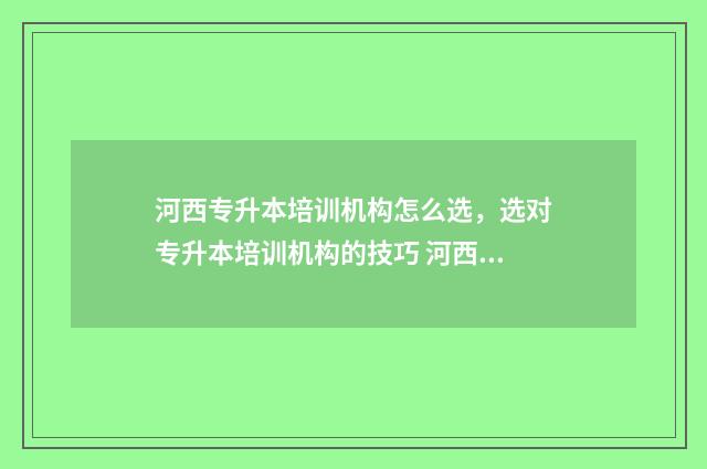 河西专升本培训机构怎么选，选对专升本培训机构的技巧 河西学院专升本公共课真题