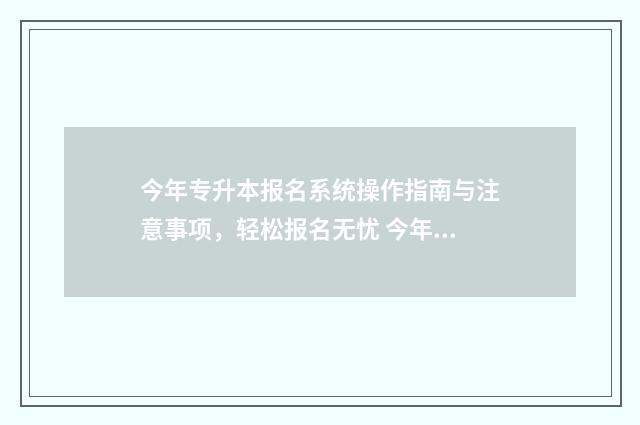 今年专升本报名系统操作指南与注意事项，轻松报名无忧 今年专升本报名截止日期