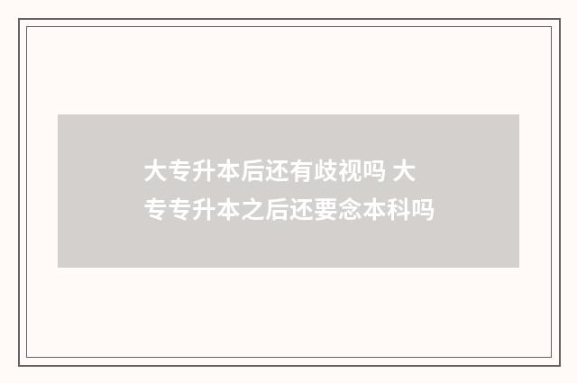 大专升本后还有歧视吗 大专专升本之后还要念本科吗