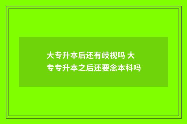 大专升本后还有歧视吗 大专专升本之后还要念本科吗