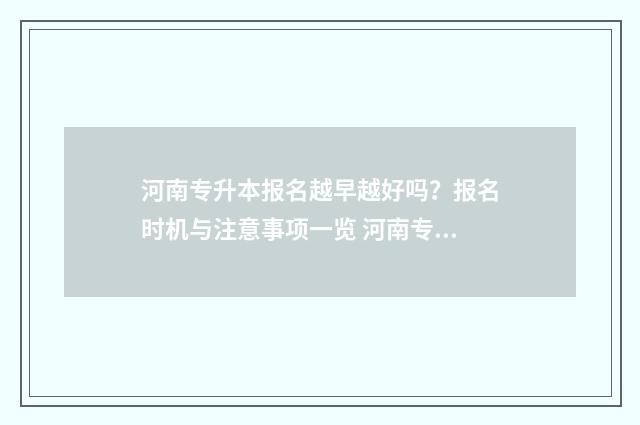 河南专升本报名越早越好吗？报名时机与注意事项一览 河南专升本报名时间2025