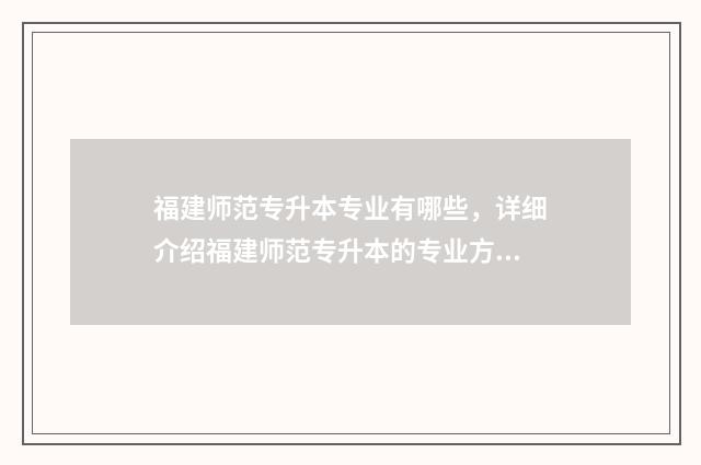 福建师范专升本专业有哪些，详细介绍福建师范专升本的专业方向 福建师范专升本大学有哪些