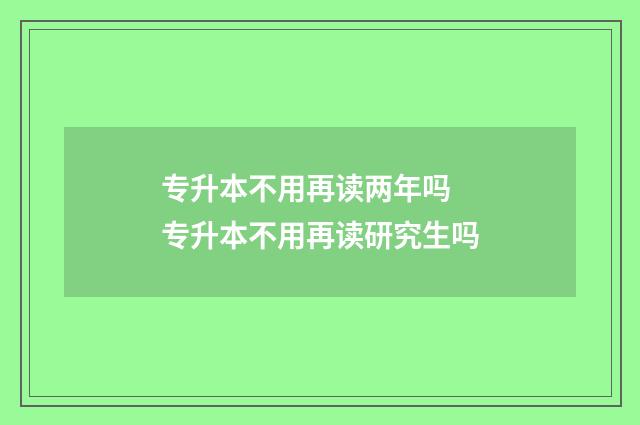 专升本不用再读两年吗 专升本不用再读研究生吗